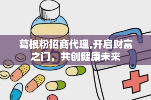 葛根粉招商代理,开启财富之门，共创健康未来