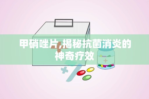 甲硝唑片,揭秘抗菌消炎的神奇疗效