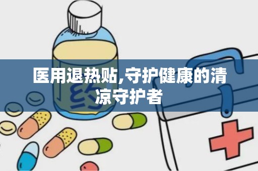 医用退热贴,守护健康的清凉守护者