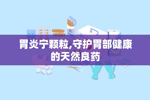 胃炎宁颗粒,守护胃部健康的天然良药