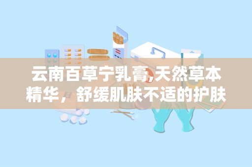 云南百草宁乳膏,天然草本精华，舒缓肌肤不适的护肤良方
