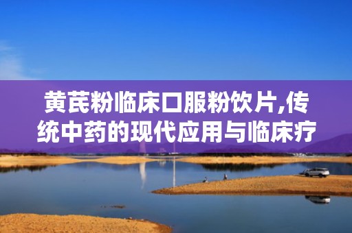 黄芪粉临床口服粉饮片,传统中药的现代应用与临床疗效解析