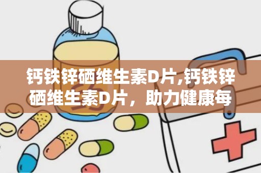 钙铁锌硒维生素D片,钙铁锌硒维生素D片，助力健康每一天