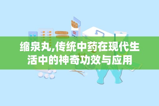 缩泉丸,传统中药在现代生活中的神奇功效与应用