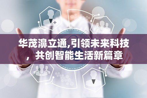 华茂濞立通,引领未来科技，共创智能生活新篇章