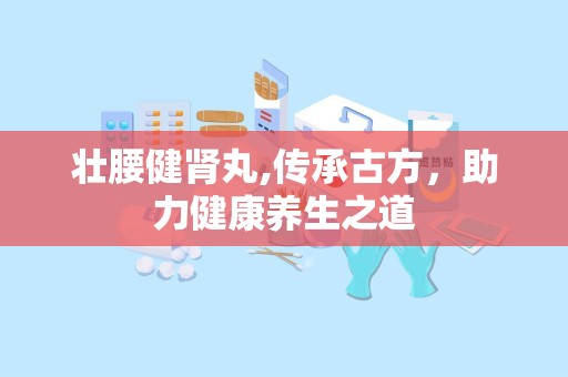 壮腰健肾丸,传承古方，助力健康养生之道