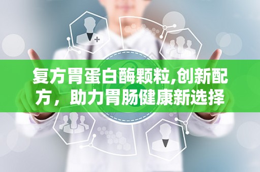 复方胃蛋白酶颗粒,创新配方，助力胃肠健康新选择