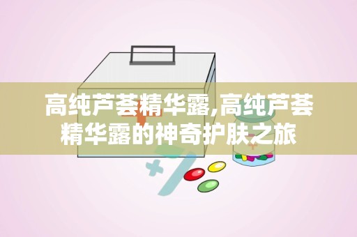 高纯芦荟精华露,高纯芦荟精华露的神奇护肤之旅