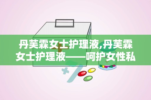 丹芙霖女士护理液,丹芙霖女士护理液——呵护女性私处的专业护理专家