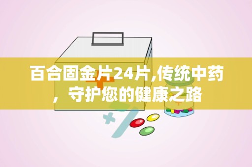 百合固金片24片,传统中药，守护您的健康之路