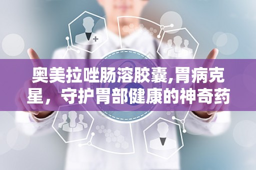 奥美拉唑肠溶胶囊,胃病克星，守护胃部健康的神奇药物