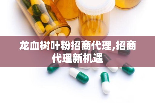 龙血树叶粉招商代理,招商代理新机遇