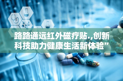 路路通远红外磁疗贴.,创新科技助力健康生活新体验”