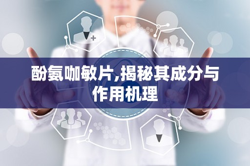 酚氨咖敏片,揭秘其成分与作用机理