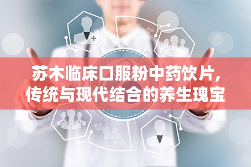苏木临床口服粉中药饮片,传统与现代结合的养生瑰宝