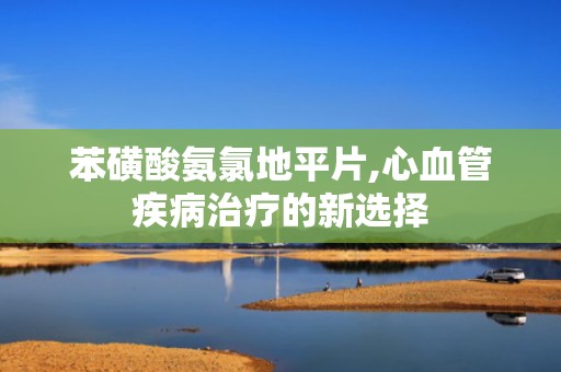 苯磺酸氨氯地平片,心血管疾病治疗的新选择