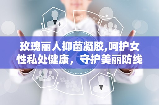 玫瑰丽人抑菌凝胶,呵护女性私处健康，守护美丽防线
