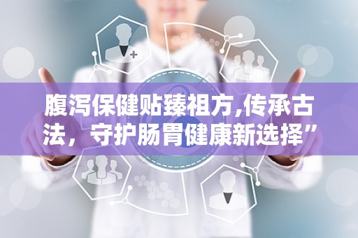 腹泻保健贴臻祖方,传承古法，守护肠胃健康新选择”