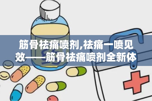 筋骨祛痛喷剂,祛痛一喷见效——筋骨祛痛喷剂全新体验
