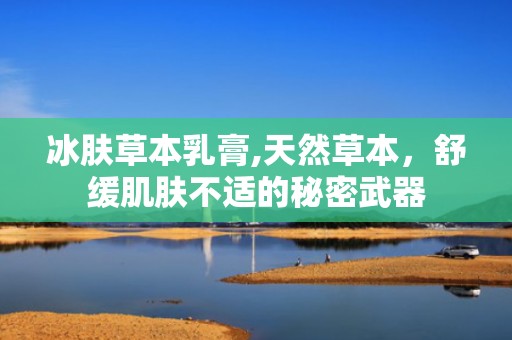 冰肤草本乳膏,天然草本，舒缓肌肤不适的秘密武器