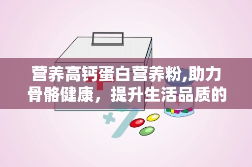 营养高钙蛋白营养粉,助力骨骼健康，提升生活品质的优质选择