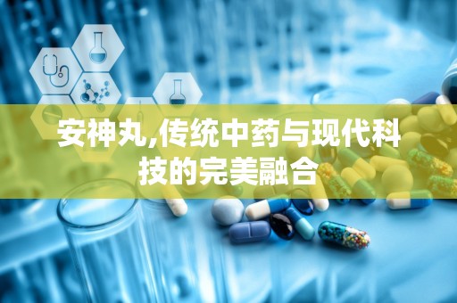 安神丸,传统中药与现代科技的完美融合