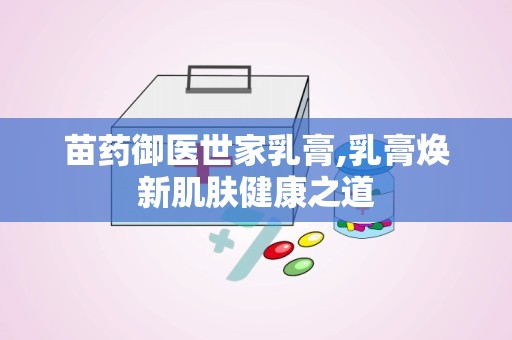 苗药御医世家乳膏,乳膏焕新肌肤健康之道