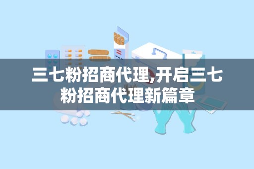 三七粉招商代理,开启三七粉招商代理新篇章
