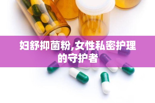 妇舒抑菌粉,女性私密护理的守护者
