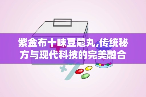 紫金布十味豆蔻丸,传统秘方与现代科技的完美融合