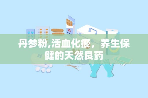 丹参粉,活血化瘀，养生保健的天然良药