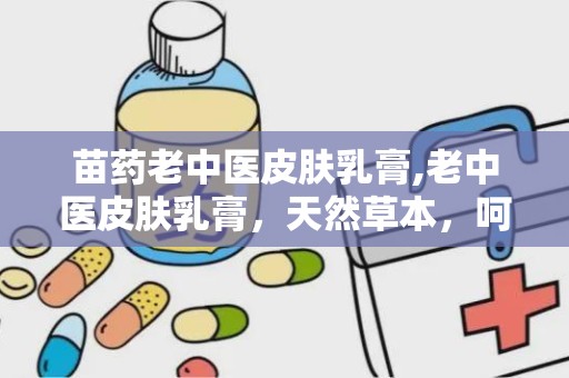 苗药老中医皮肤乳膏,老中医皮肤乳膏，天然草本，呵护肌肤健康