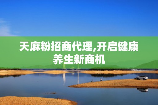 天麻粉招商代理,开启健康养生新商机