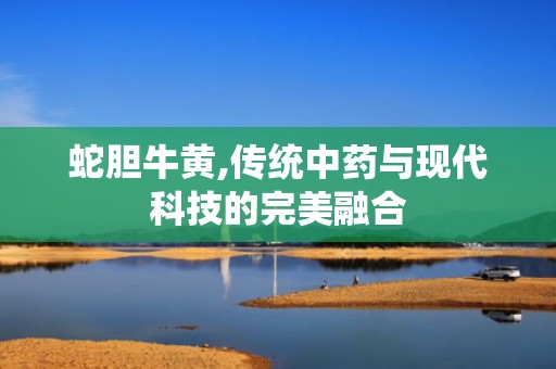 蛇胆牛黄,传统中药与现代科技的完美融合