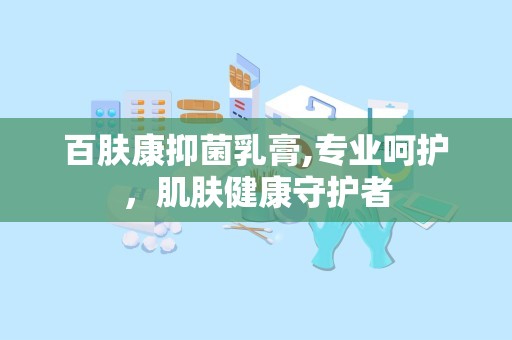 百肤康抑菌乳膏,专业呵护，肌肤健康守护者