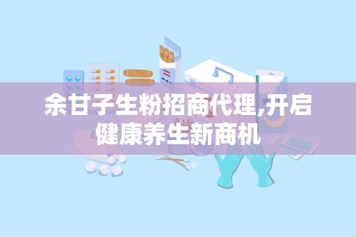 余甘子生粉招商代理,开启健康养生新商机