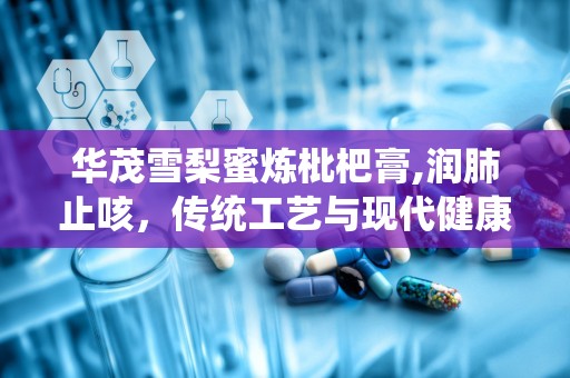 华茂雪梨蜜炼枇杷膏,润肺止咳，传统工艺与现代健康的完美融合