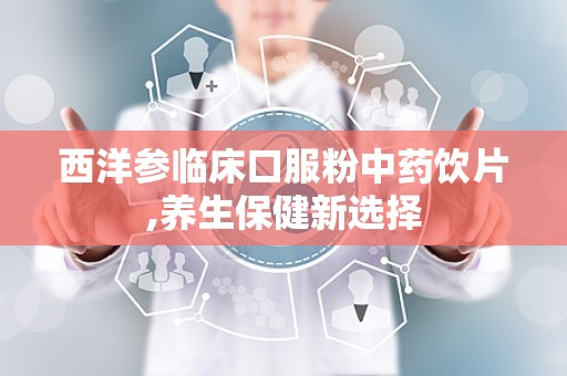 西洋参临床口服粉中药饮片,养生保健新选择