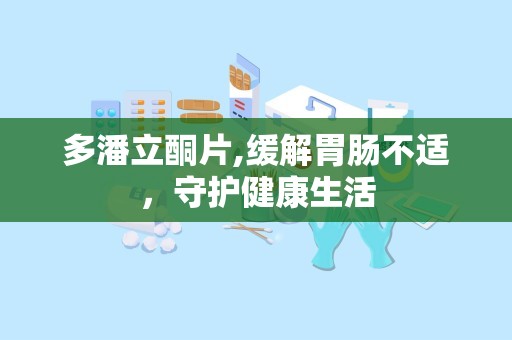 多潘立酮片,缓解胃肠不适，守护健康生活