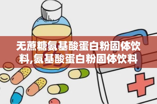 无蔗糖氨基酸蛋白粉固体饮料,氨基酸蛋白粉固体饮料引领健康新潮流