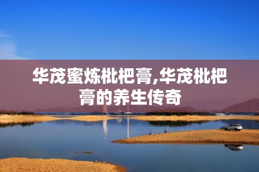华茂蜜炼枇杷膏,华茂枇杷膏的养生传奇
