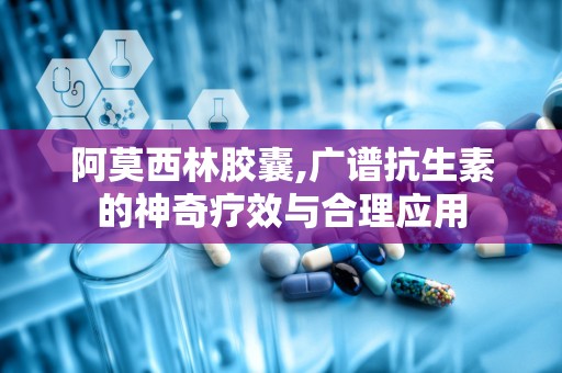 阿莫西林胶囊,广谱抗生素的神奇疗效与合理应用