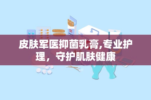 皮肤军医抑菌乳膏,专业护理，守护肌肤健康