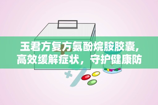 玉君方复方氨酚烷胺胶囊,高效缓解症状，守护健康防线