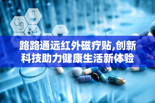 路路通远红外磁疗贴,创新科技助力健康生活新体验