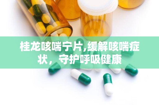 桂龙咳喘宁片,缓解咳喘症状，守护呼吸健康
