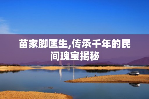 苗家脚医生,传承千年的民间瑰宝揭秘