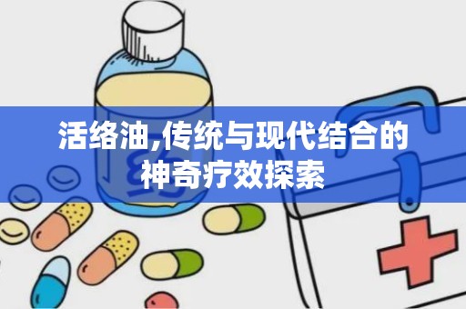 活络油,传统与现代结合的神奇疗效探索
