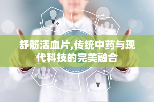 舒筋活血片,传统中药与现代科技的完美融合