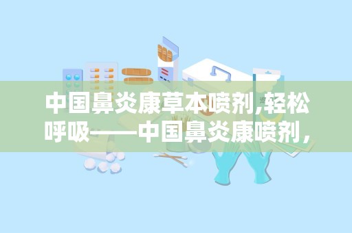 中国鼻炎康草本喷剂,轻松呼吸——中国鼻炎康喷剂，鼻腔健康守护神